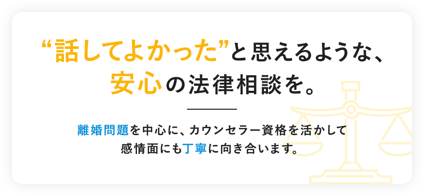 “話してよかった”と思えるような、安心の法律相談を。離婚問題を中心に、カウンセラー資格を活かして感情面にも丁寧に向き合います。